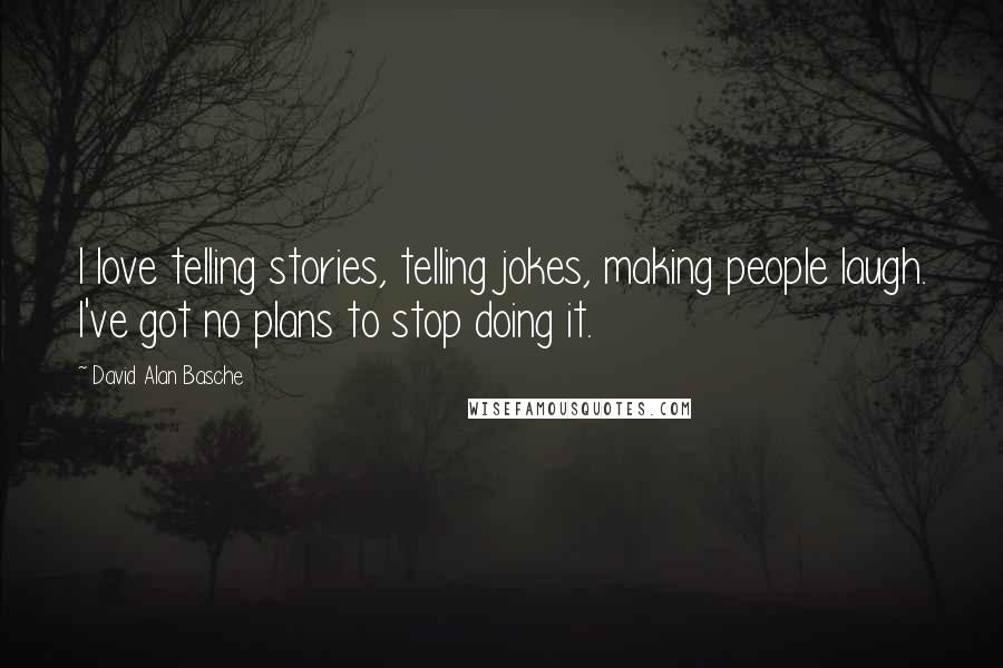 David Alan Basche Quotes: I love telling stories, telling jokes, making people laugh. I've got no plans to stop doing it.