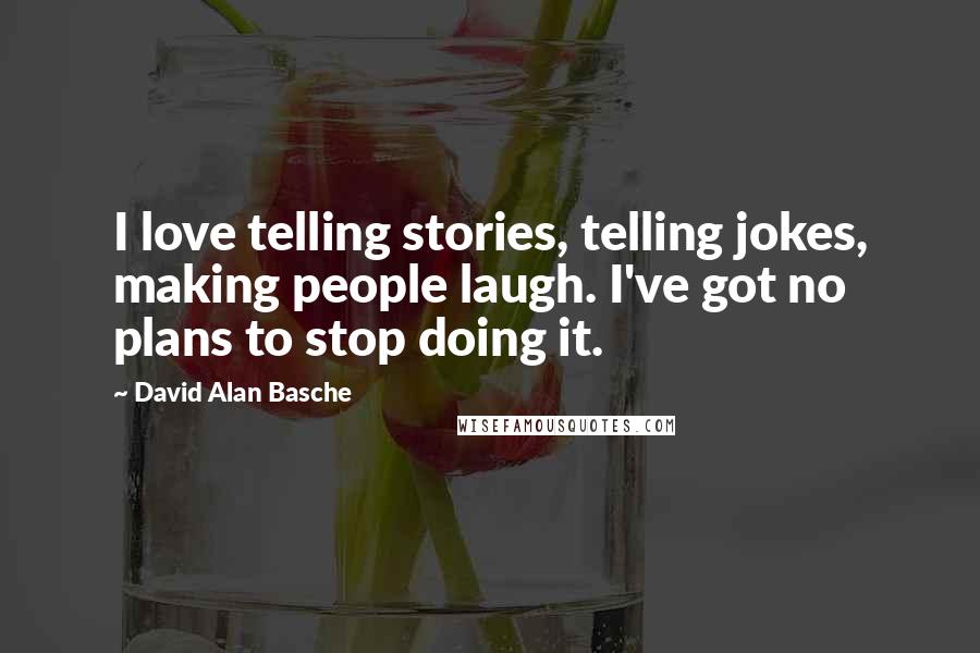 David Alan Basche Quotes: I love telling stories, telling jokes, making people laugh. I've got no plans to stop doing it.