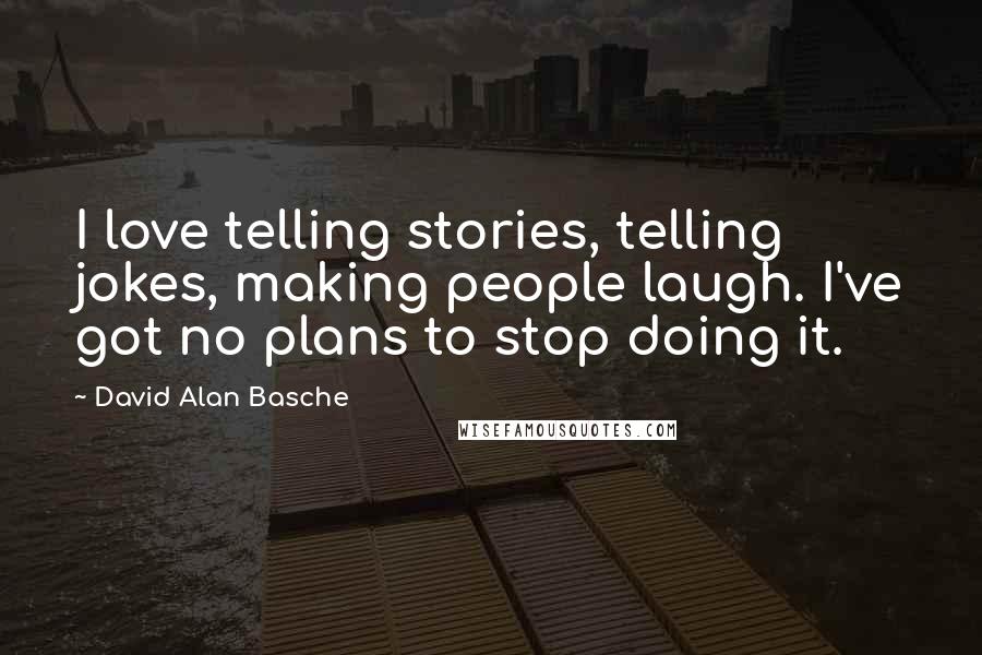 David Alan Basche Quotes: I love telling stories, telling jokes, making people laugh. I've got no plans to stop doing it.