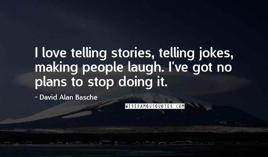 David Alan Basche Quotes: I love telling stories, telling jokes, making people laugh. I've got no plans to stop doing it.