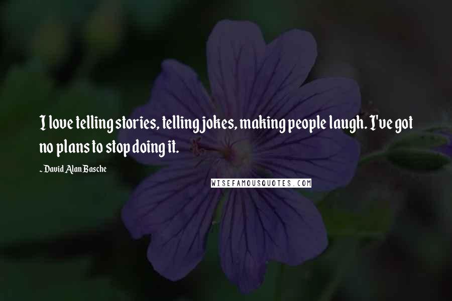 David Alan Basche Quotes: I love telling stories, telling jokes, making people laugh. I've got no plans to stop doing it.