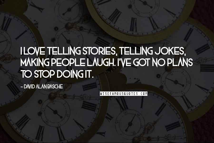 David Alan Basche Quotes: I love telling stories, telling jokes, making people laugh. I've got no plans to stop doing it.