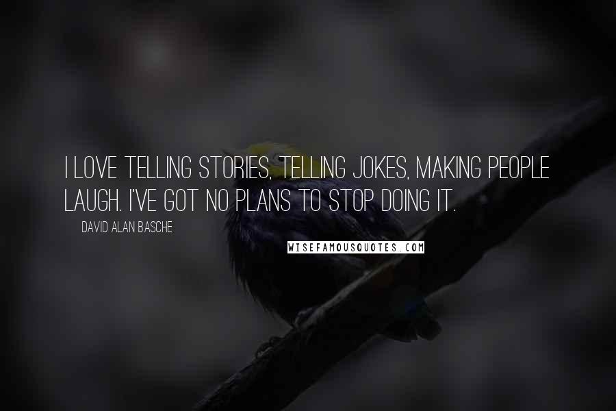 David Alan Basche Quotes: I love telling stories, telling jokes, making people laugh. I've got no plans to stop doing it.