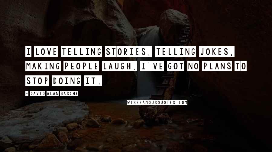 David Alan Basche Quotes: I love telling stories, telling jokes, making people laugh. I've got no plans to stop doing it.