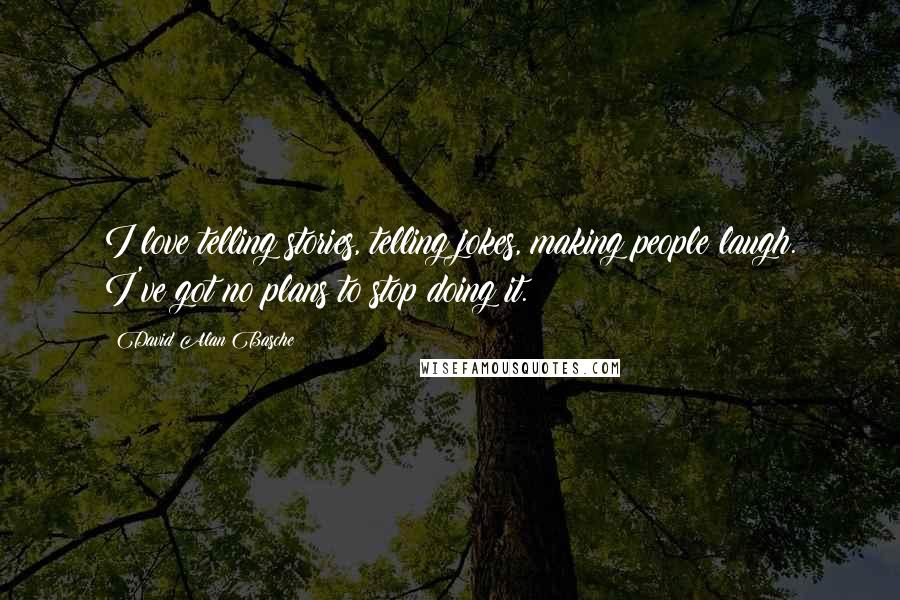 David Alan Basche Quotes: I love telling stories, telling jokes, making people laugh. I've got no plans to stop doing it.