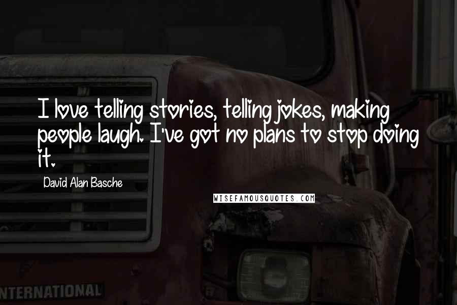 David Alan Basche Quotes: I love telling stories, telling jokes, making people laugh. I've got no plans to stop doing it.