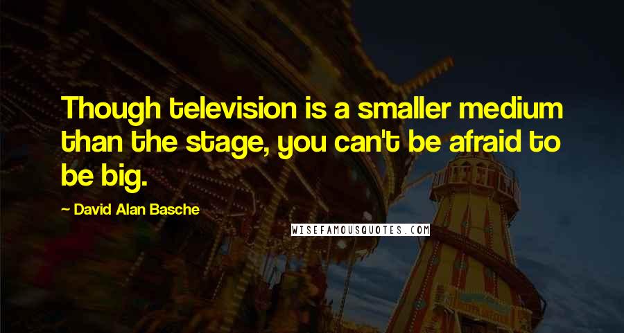 David Alan Basche Quotes: Though television is a smaller medium than the stage, you can't be afraid to be big.