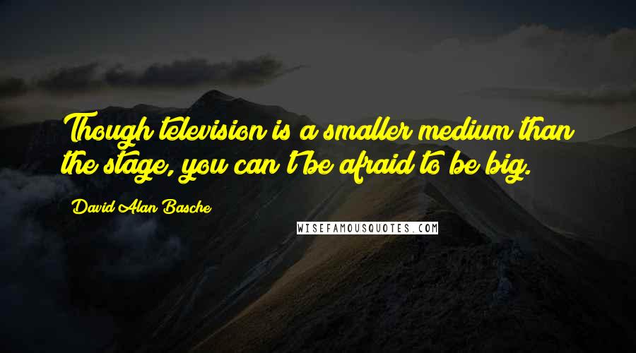 David Alan Basche Quotes: Though television is a smaller medium than the stage, you can't be afraid to be big.