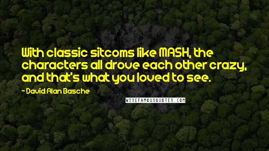 David Alan Basche Quotes: With classic sitcoms like MASH, the characters all drove each other crazy, and that's what you loved to see.