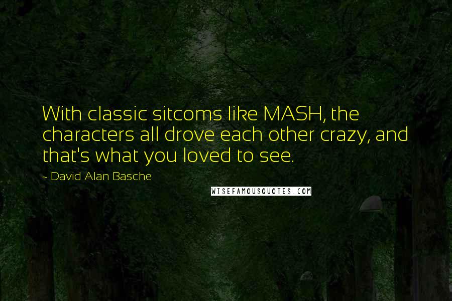 David Alan Basche Quotes: With classic sitcoms like MASH, the characters all drove each other crazy, and that's what you loved to see.