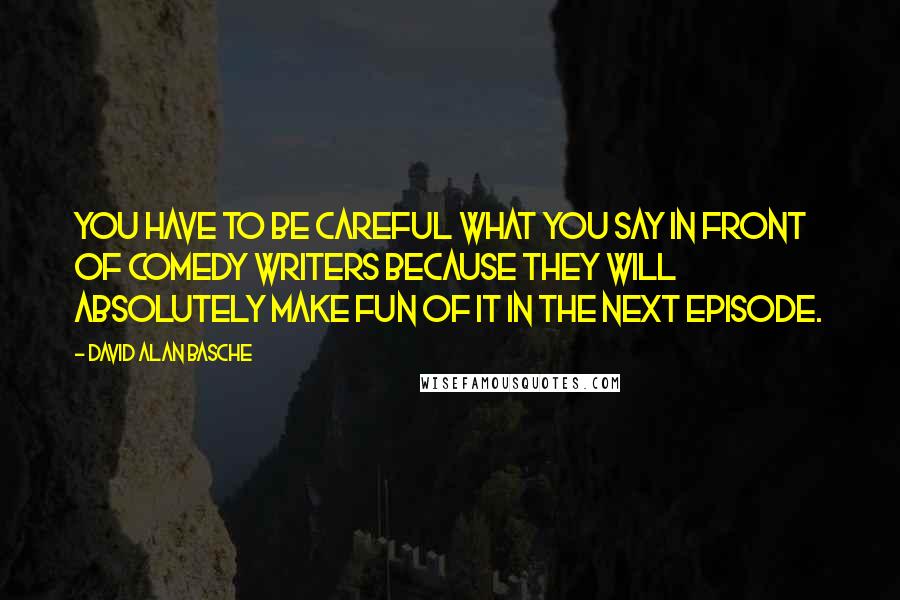 David Alan Basche Quotes: You have to be careful what you say in front of comedy writers because they will absolutely make fun of it in the next episode.