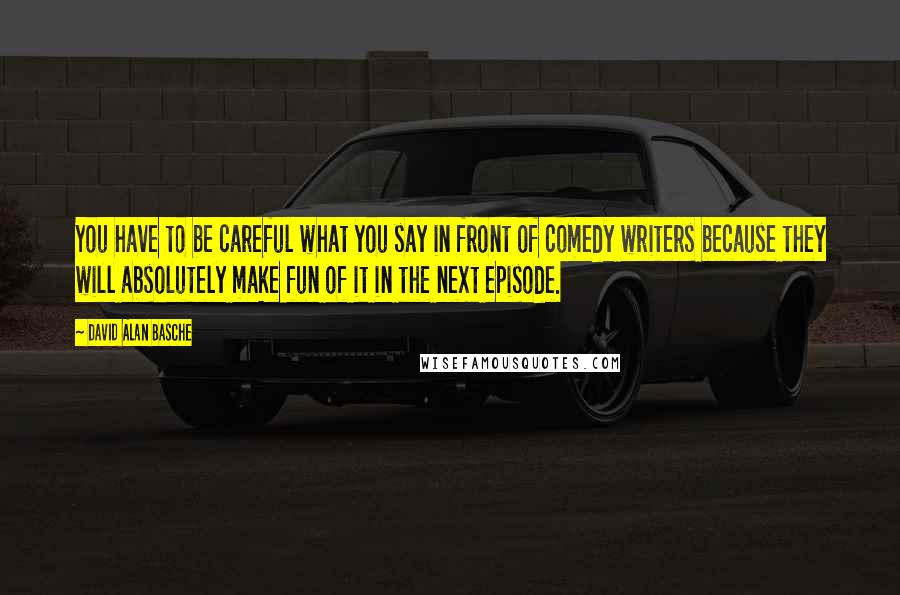 David Alan Basche Quotes: You have to be careful what you say in front of comedy writers because they will absolutely make fun of it in the next episode.