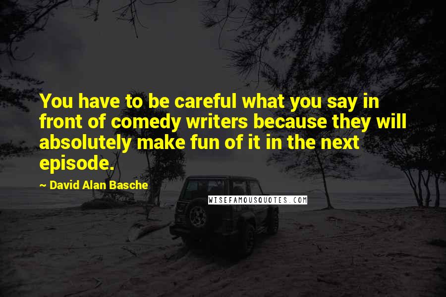 David Alan Basche Quotes: You have to be careful what you say in front of comedy writers because they will absolutely make fun of it in the next episode.