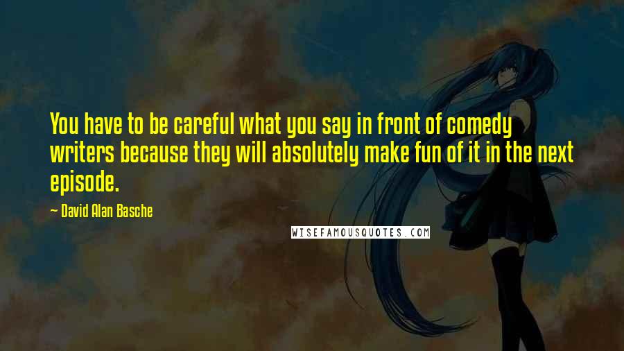 David Alan Basche Quotes: You have to be careful what you say in front of comedy writers because they will absolutely make fun of it in the next episode.