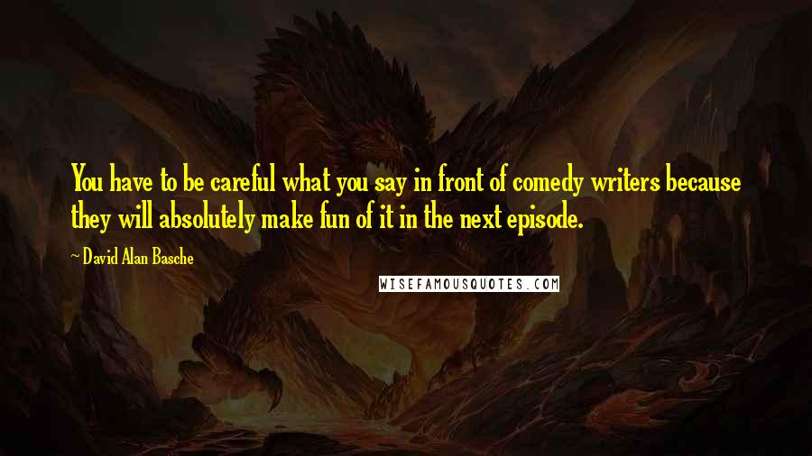David Alan Basche Quotes: You have to be careful what you say in front of comedy writers because they will absolutely make fun of it in the next episode.
