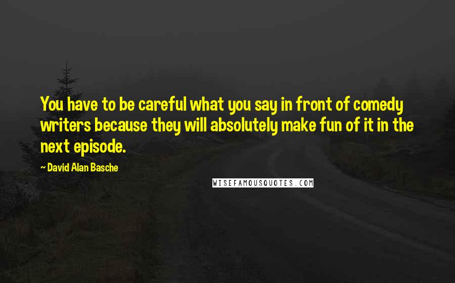 David Alan Basche Quotes: You have to be careful what you say in front of comedy writers because they will absolutely make fun of it in the next episode.