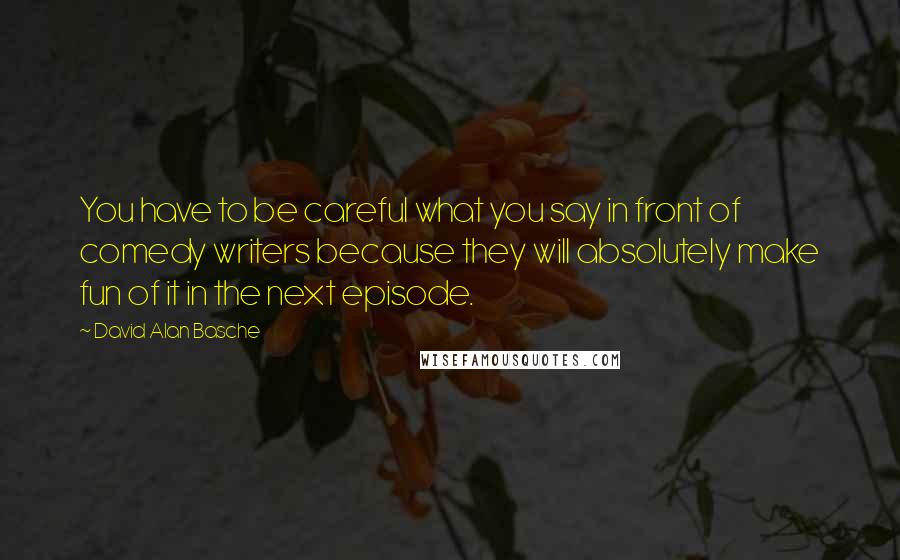 David Alan Basche Quotes: You have to be careful what you say in front of comedy writers because they will absolutely make fun of it in the next episode.