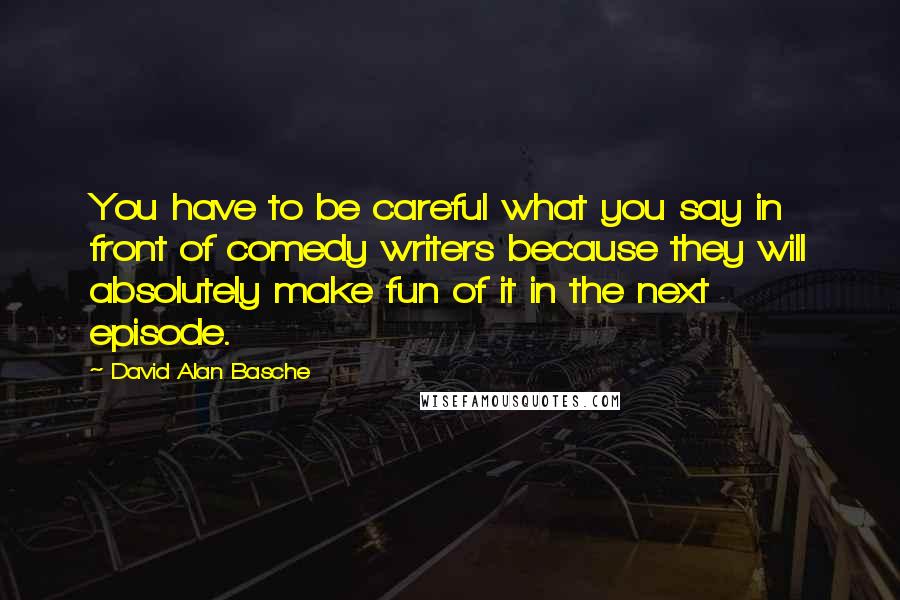 David Alan Basche Quotes: You have to be careful what you say in front of comedy writers because they will absolutely make fun of it in the next episode.