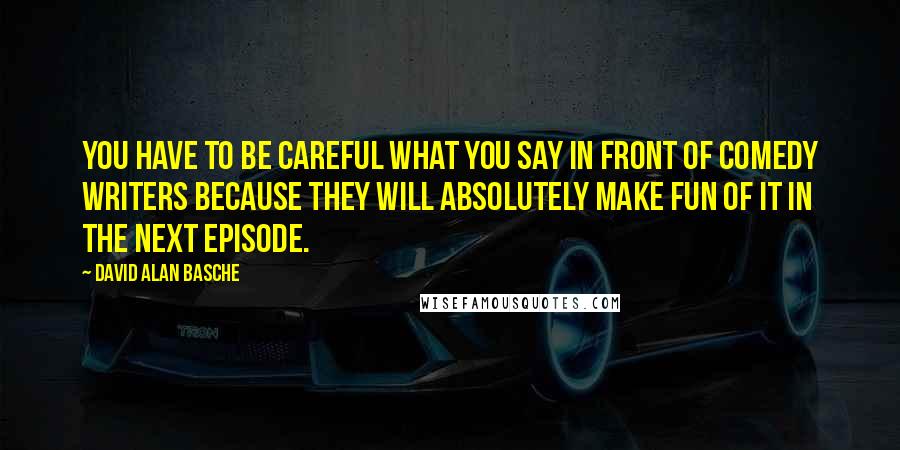 David Alan Basche Quotes: You have to be careful what you say in front of comedy writers because they will absolutely make fun of it in the next episode.