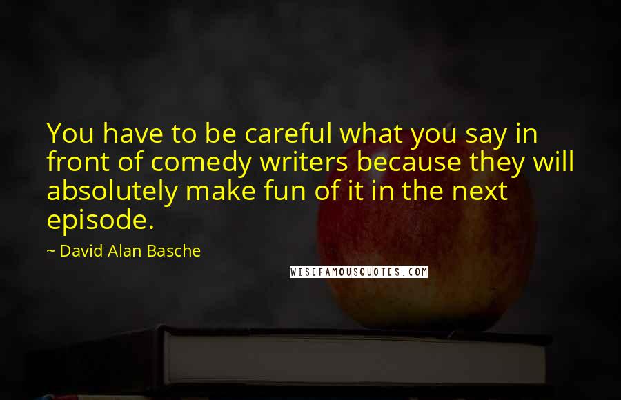 David Alan Basche Quotes: You have to be careful what you say in front of comedy writers because they will absolutely make fun of it in the next episode.