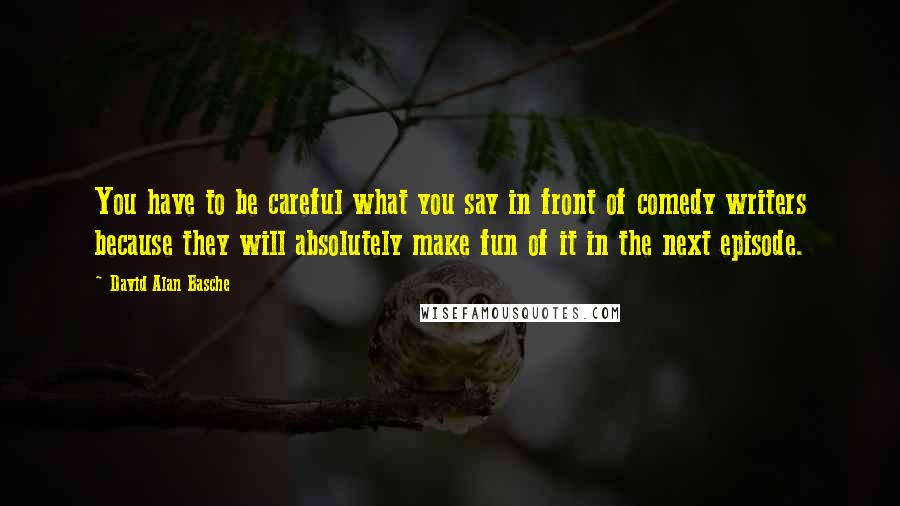 David Alan Basche Quotes: You have to be careful what you say in front of comedy writers because they will absolutely make fun of it in the next episode.