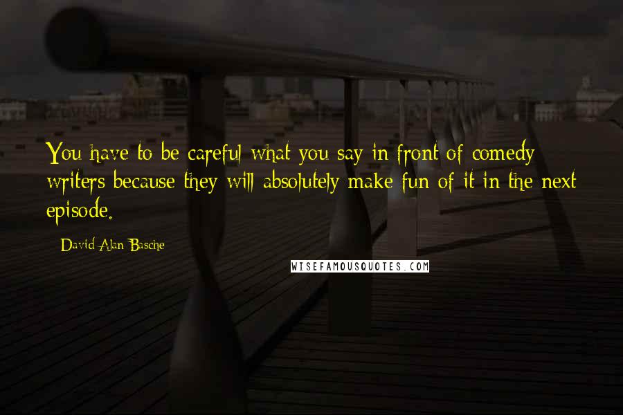 David Alan Basche Quotes: You have to be careful what you say in front of comedy writers because they will absolutely make fun of it in the next episode.