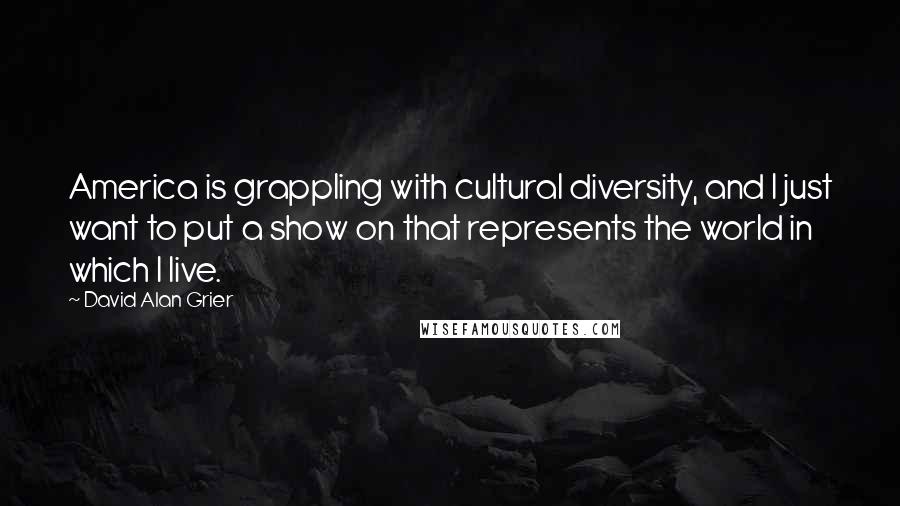 David Alan Grier Quotes: America is grappling with cultural diversity, and I just want to put a show on that represents the world in which I live.