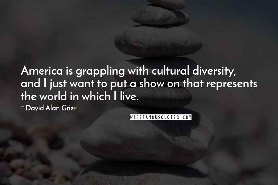 David Alan Grier Quotes: America is grappling with cultural diversity, and I just want to put a show on that represents the world in which I live.