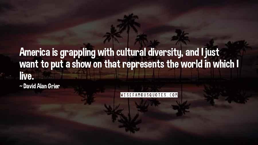 David Alan Grier Quotes: America is grappling with cultural diversity, and I just want to put a show on that represents the world in which I live.