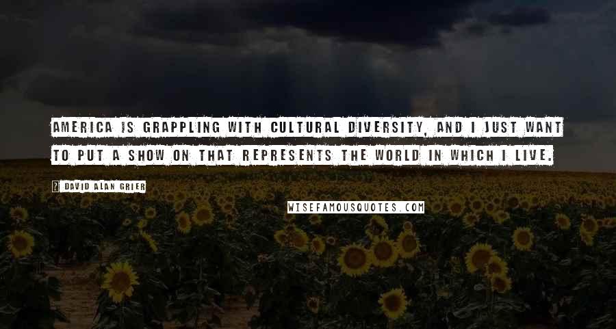 David Alan Grier Quotes: America is grappling with cultural diversity, and I just want to put a show on that represents the world in which I live.