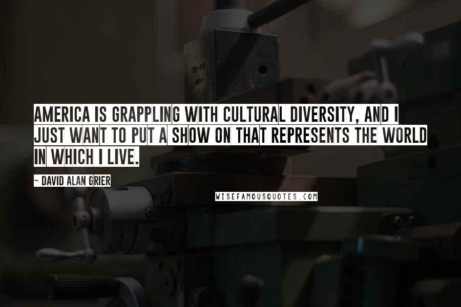 David Alan Grier Quotes: America is grappling with cultural diversity, and I just want to put a show on that represents the world in which I live.