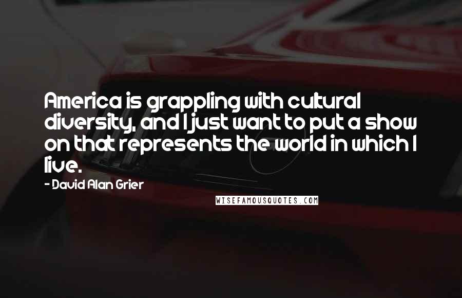 David Alan Grier Quotes: America is grappling with cultural diversity, and I just want to put a show on that represents the world in which I live.