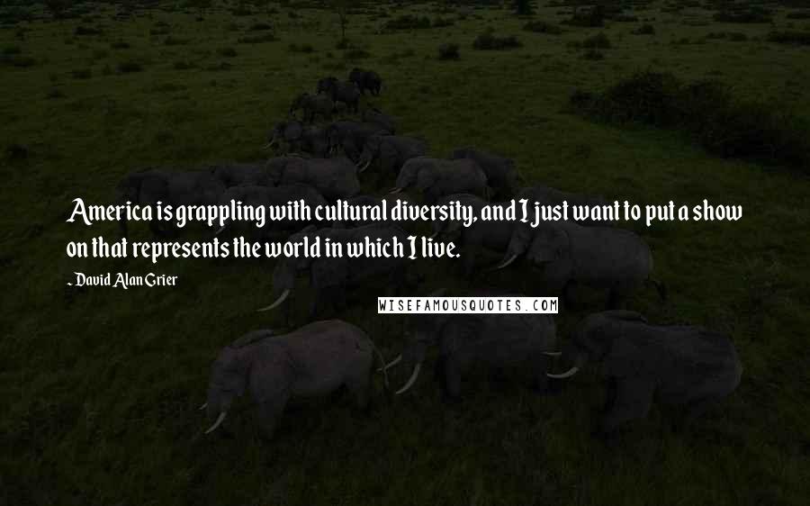 David Alan Grier Quotes: America is grappling with cultural diversity, and I just want to put a show on that represents the world in which I live.
