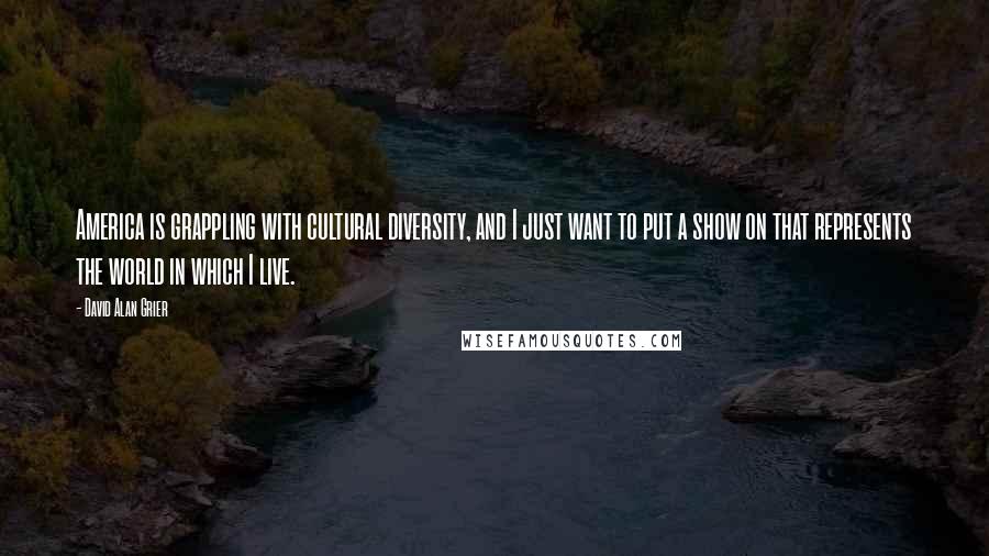 David Alan Grier Quotes: America is grappling with cultural diversity, and I just want to put a show on that represents the world in which I live.
