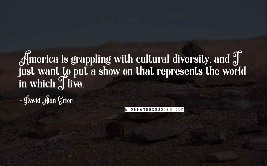 David Alan Grier Quotes: America is grappling with cultural diversity, and I just want to put a show on that represents the world in which I live.