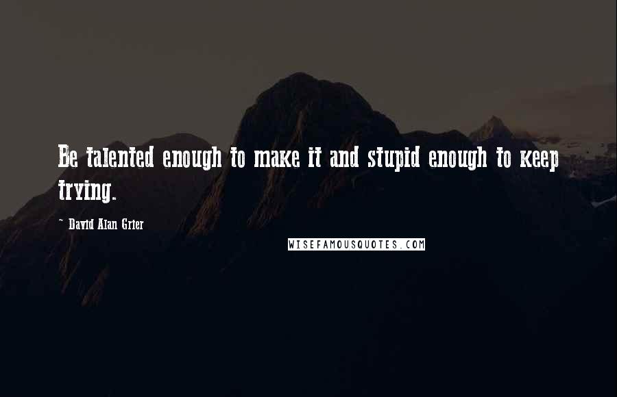 David Alan Grier Quotes: Be talented enough to make it and stupid enough to keep trying.