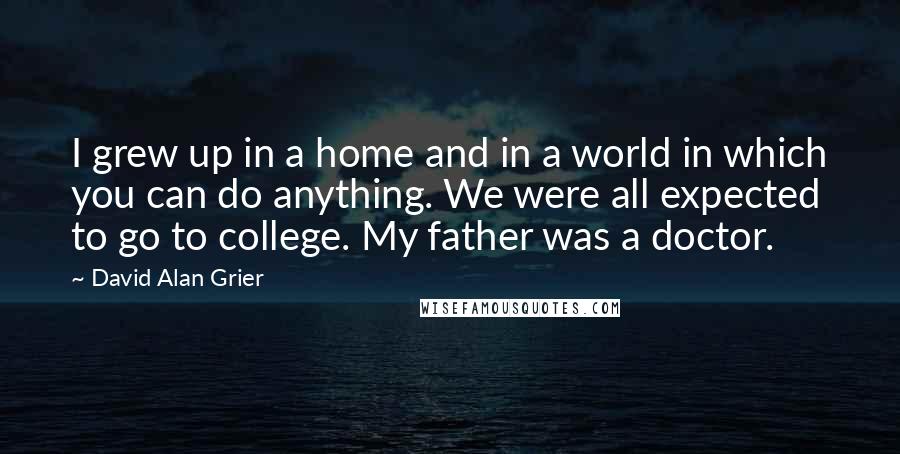 David Alan Grier Quotes: I grew up in a home and in a world in which you can do anything. We were all expected to go to college. My father was a doctor.