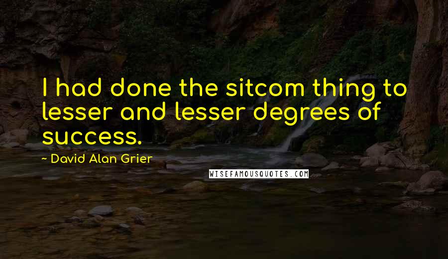 David Alan Grier Quotes: I had done the sitcom thing to lesser and lesser degrees of success.