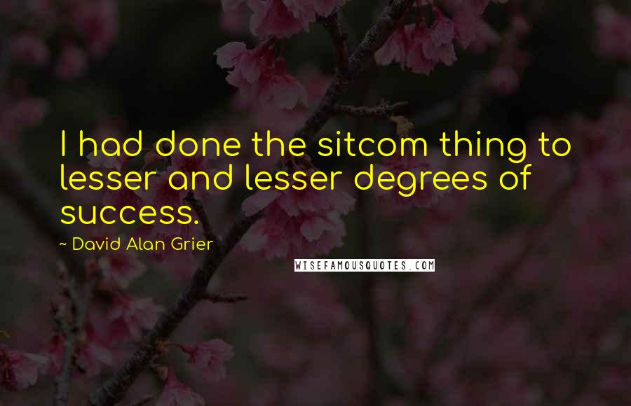 David Alan Grier Quotes: I had done the sitcom thing to lesser and lesser degrees of success.