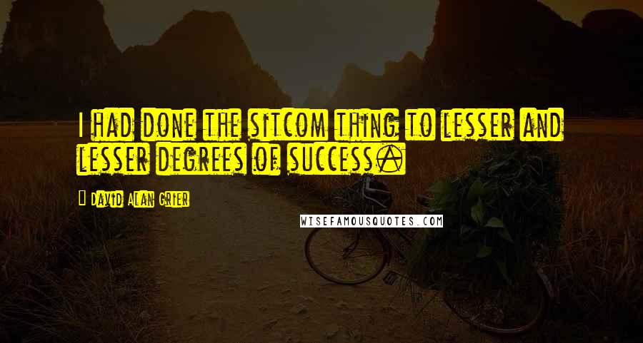David Alan Grier Quotes: I had done the sitcom thing to lesser and lesser degrees of success.