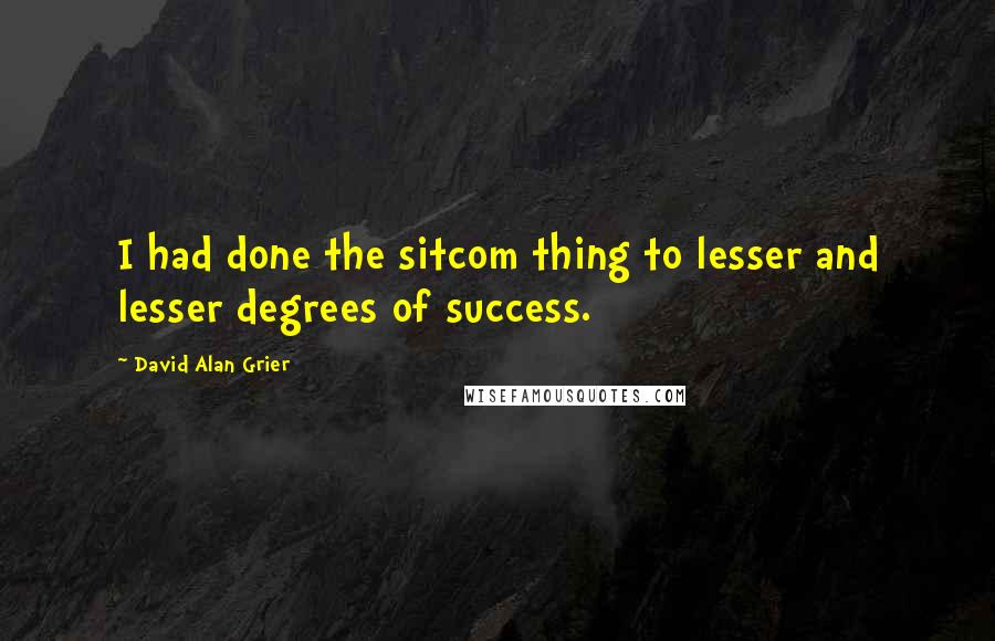 David Alan Grier Quotes: I had done the sitcom thing to lesser and lesser degrees of success.