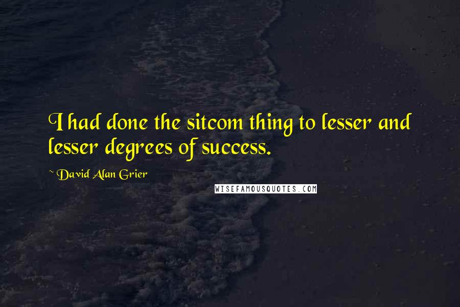 David Alan Grier Quotes: I had done the sitcom thing to lesser and lesser degrees of success.