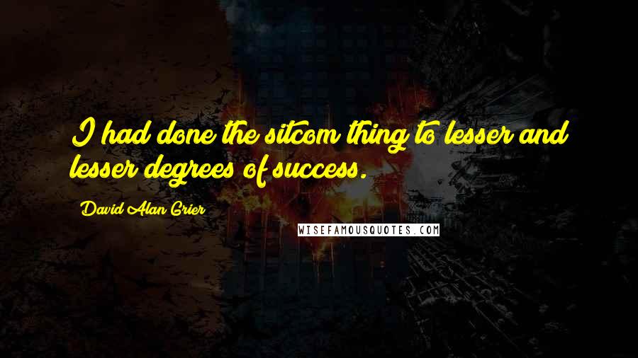 David Alan Grier Quotes: I had done the sitcom thing to lesser and lesser degrees of success.