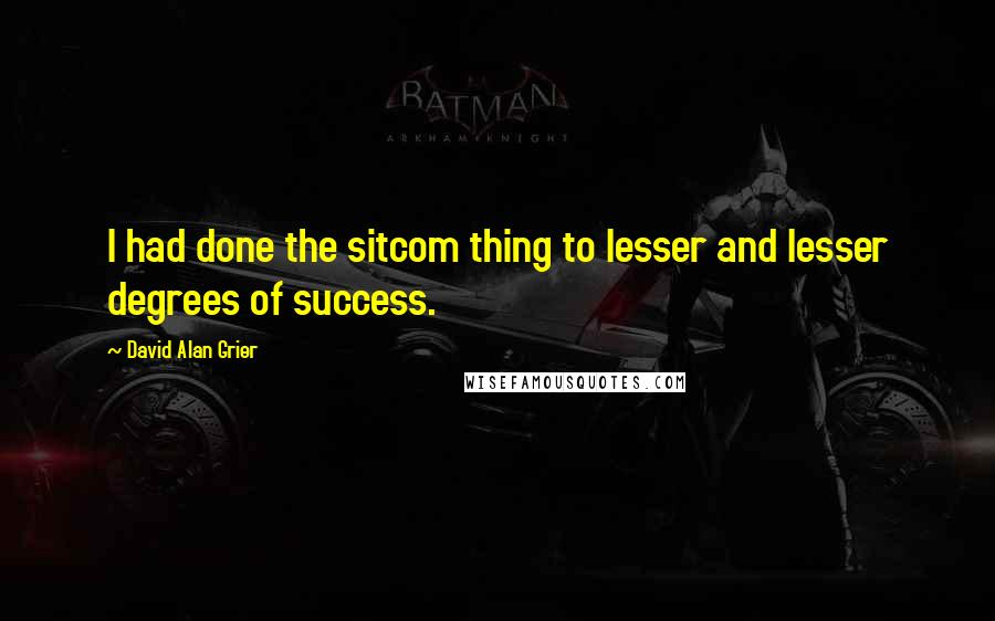 David Alan Grier Quotes: I had done the sitcom thing to lesser and lesser degrees of success.