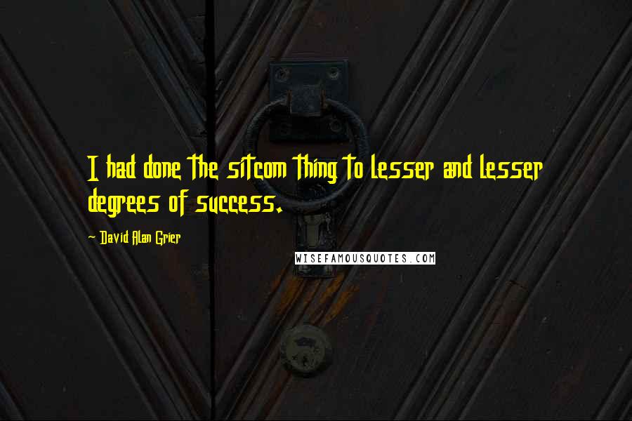 David Alan Grier Quotes: I had done the sitcom thing to lesser and lesser degrees of success.