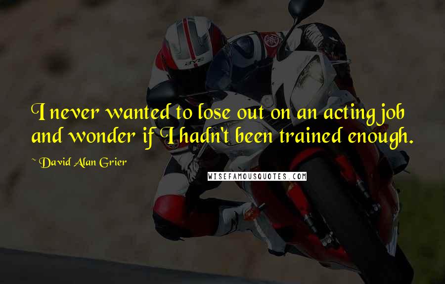 David Alan Grier Quotes: I never wanted to lose out on an acting job and wonder if I hadn't been trained enough.