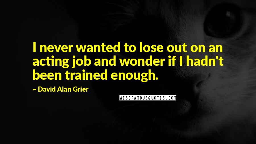 David Alan Grier Quotes: I never wanted to lose out on an acting job and wonder if I hadn't been trained enough.
