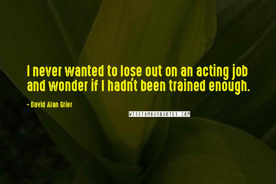 David Alan Grier Quotes: I never wanted to lose out on an acting job and wonder if I hadn't been trained enough.