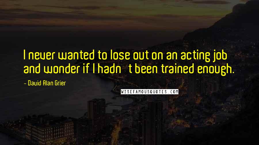 David Alan Grier Quotes: I never wanted to lose out on an acting job and wonder if I hadn't been trained enough.