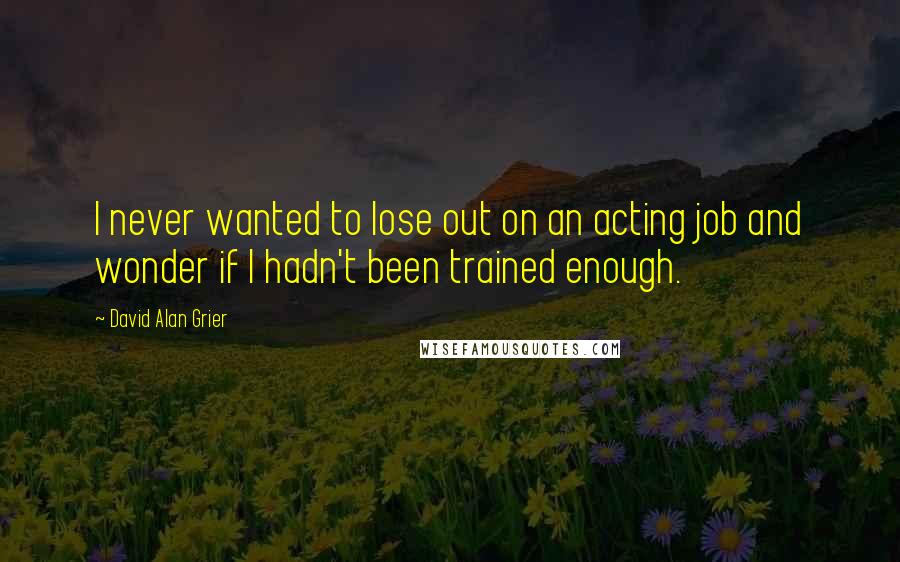 David Alan Grier Quotes: I never wanted to lose out on an acting job and wonder if I hadn't been trained enough.